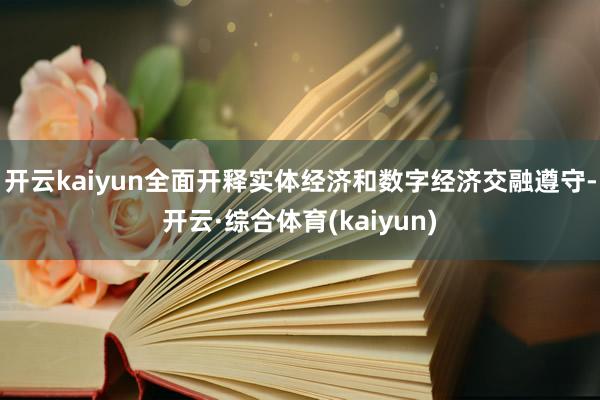 开云kaiyun全面开释实体经济和数字经济交融遵守-开云·综合体育(kaiyun)