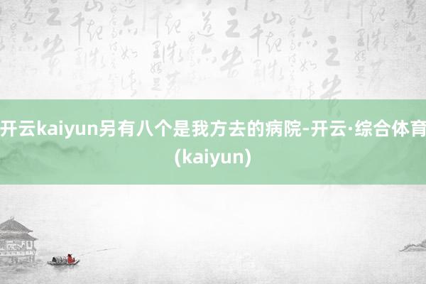 开云kaiyun另有八个是我方去的病院-开云·综合体育(kaiyun)