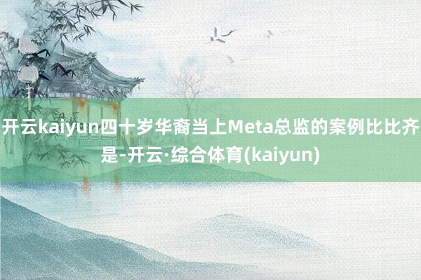 开云kaiyun四十岁华裔当上Meta总监的案例比比齐是-开云·综合体育(kaiyun)