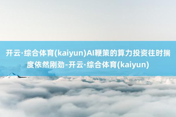 开云·综合体育(kaiyun)AI鞭策的算力投资往时揣度依然刚劲-开云·综合体育(kaiyun)