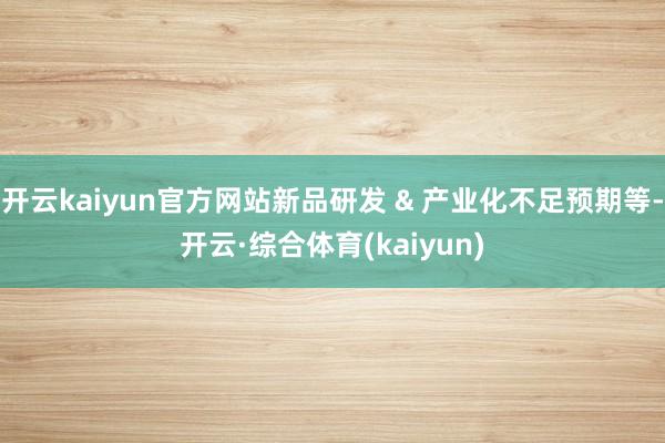 开云kaiyun官方网站新品研发 & 产业化不足预期等-开云·综合体育(kaiyun)