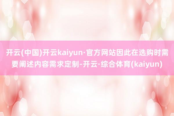 开云(中国)开云kaiyun·官方网站因此在选购时需要阐述内容需求定制-开云·综合体育(kaiyun)