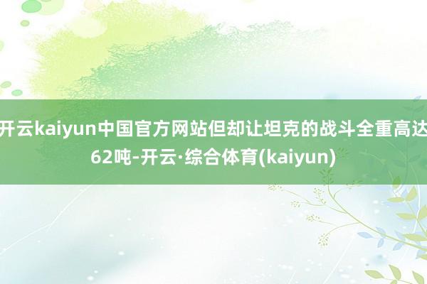 开云kaiyun中国官方网站但却让坦克的战斗全重高达62吨-开云·综合体育(kaiyun)