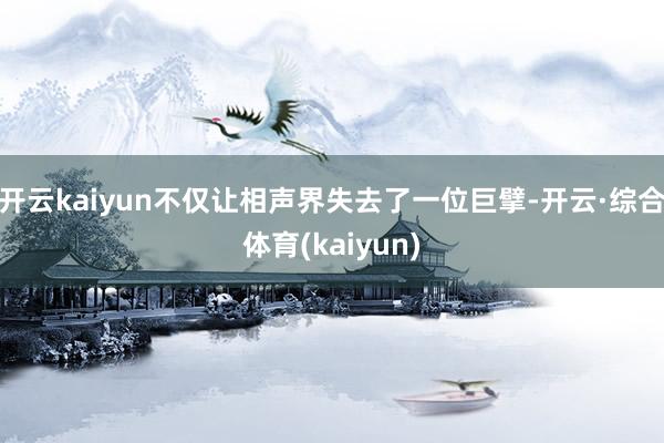 开云kaiyun不仅让相声界失去了一位巨擘-开云·综合体育(kaiyun)