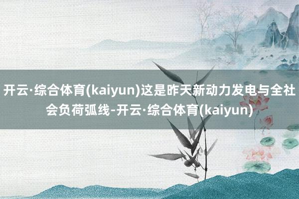 开云·综合体育(kaiyun)这是昨天新动力发电与全社会负荷弧线-开云·综合体育(kaiyun)