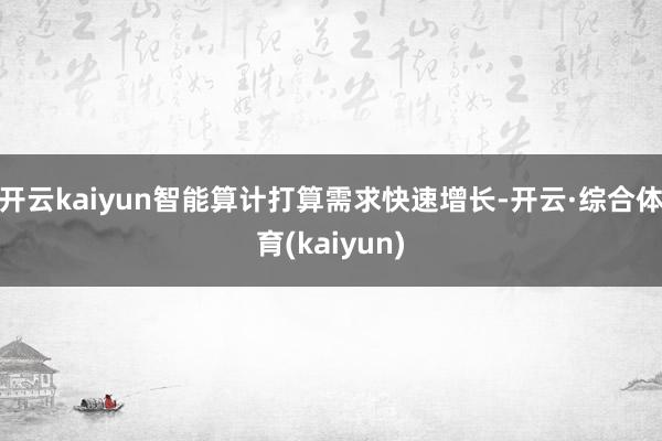 开云kaiyun智能算计打算需求快速增长-开云·综合体育(kaiyun)