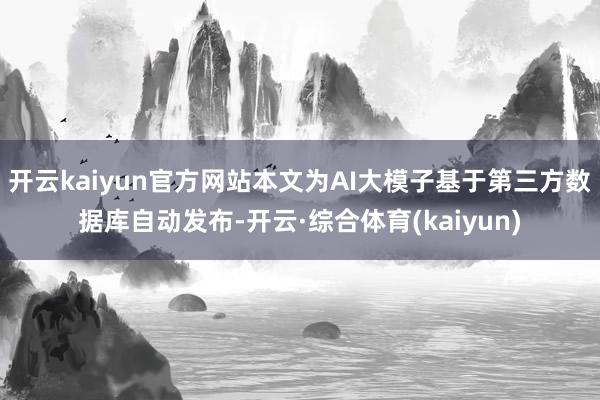 开云kaiyun官方网站本文为AI大模子基于第三方数据库自动发布-开云·综合体育(kaiyun)