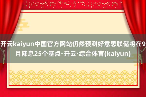 开云kaiyun中国官方网站仍然预测好意思联储将在9月降息25个基点-开云·综合体育(kaiyun)