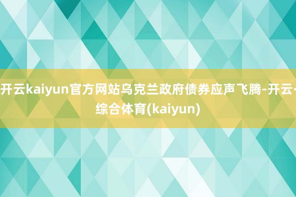开云kaiyun官方网站乌克兰政府债券应声飞腾-开云·综合体育(kaiyun)