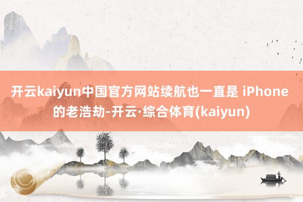 开云kaiyun中国官方网站续航也一直是 iPhone 的老浩劫-开云·综合体育(kaiyun)