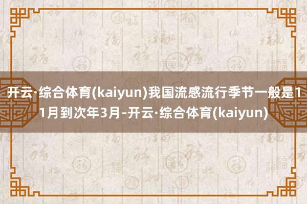 开云·综合体育(kaiyun)我国流感流行季节一般是11月到次年3月-开云·综合体育(kaiyun)