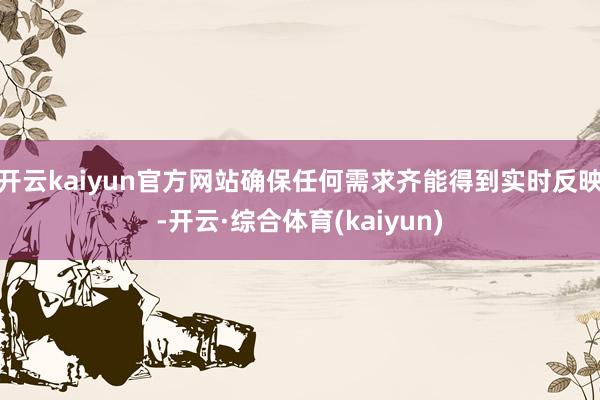 开云kaiyun官方网站确保任何需求齐能得到实时反映-开云·综合体育(kaiyun)