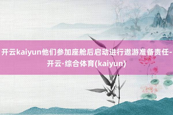 开云kaiyun他们参加座舱后启动进行遨游准备责任-开云·综合体育(kaiyun)