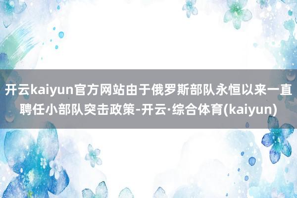 开云kaiyun官方网站由于俄罗斯部队永恒以来一直聘任小部队突击政策-开云·综合体育(kaiyun)