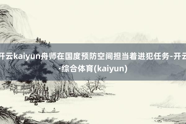 开云kaiyun舟师在国度预防空间担当着进犯任务-开云·综合体育(kaiyun)