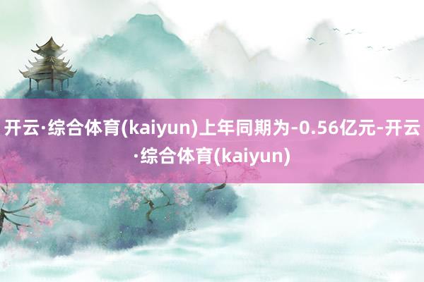 开云·综合体育(kaiyun)上年同期为-0.56亿元-开云·综合体育(kaiyun)