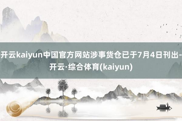 开云kaiyun中国官方网站涉事货仓已于7月4日刊出-开云·综合体育(kaiyun)