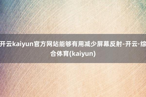 开云kaiyun官方网站能够有用减少屏幕反射-开云·综合体育(kaiyun)