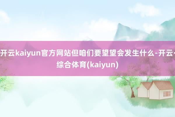 开云kaiyun官方网站但咱们要望望会发生什么-开云·综合体育(kaiyun)