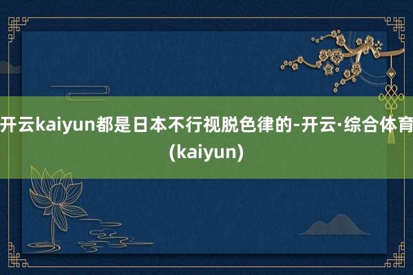 开云kaiyun都是日本不行视脱色律的-开云·综合体育(kaiyun)