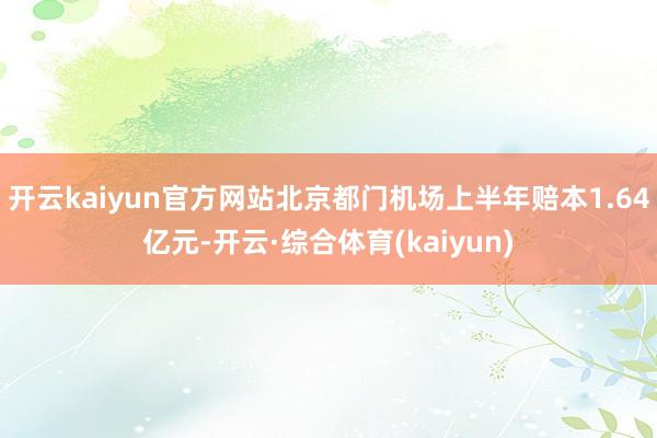 开云kaiyun官方网站北京都门机场上半年赔本1.64亿元-开云·综合体育(kaiyun)