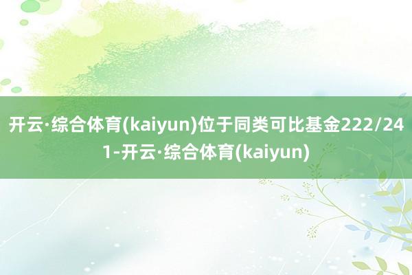 开云·综合体育(kaiyun)位于同类可比基金222/241-开云·综合体育(kaiyun)