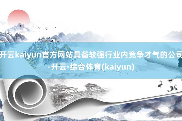 开云kaiyun官方网站具备较强行业内竞争才气的公司-开云·综合体育(kaiyun)