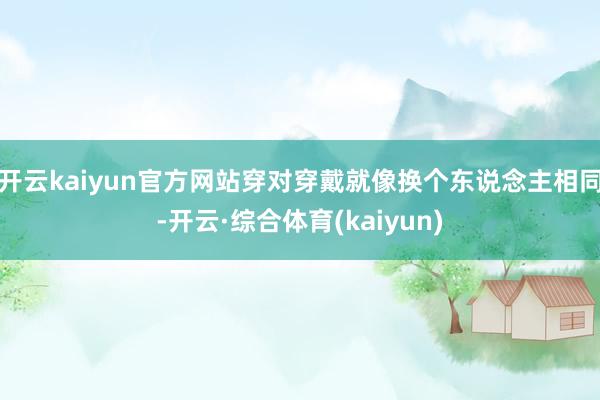 开云kaiyun官方网站穿对穿戴就像换个东说念主相同-开云·综合体育(kaiyun)