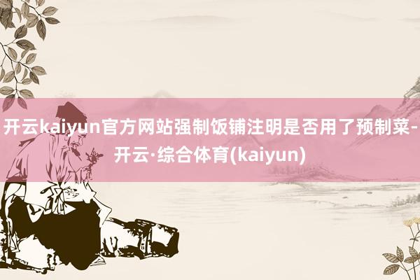 开云kaiyun官方网站强制饭铺注明是否用了预制菜-开云·综合体育(kaiyun)