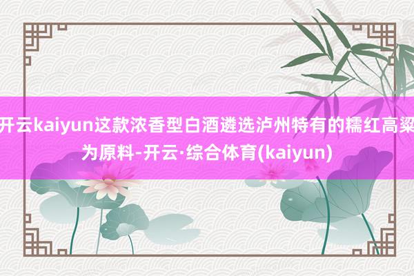 开云kaiyun这款浓香型白酒遴选泸州特有的糯红高粱为原料-开云·综合体育(kaiyun)