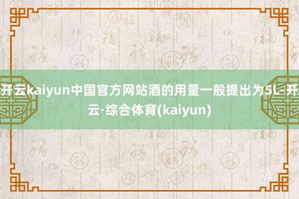 开云kaiyun中国官方网站酒的用量一般提出为5L-开云·综合体育(kaiyun)