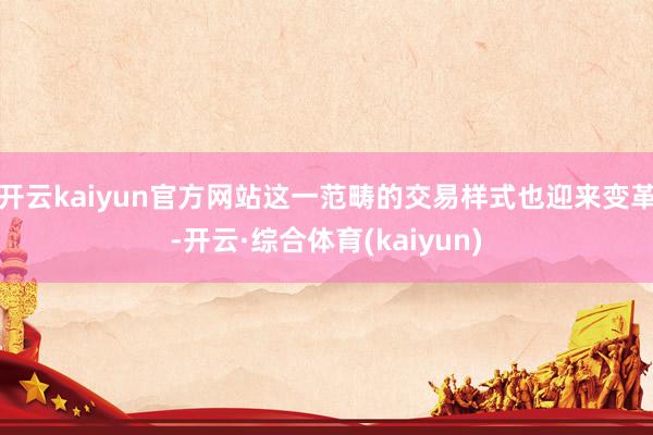 开云kaiyun官方网站这一范畴的交易样式也迎来变革-开云·综合体育(kaiyun)