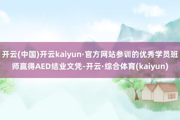 开云(中国)开云kaiyun·官方网站参训的优秀学员班师赢得AED结业文凭-开云·综合体育(kaiyun)