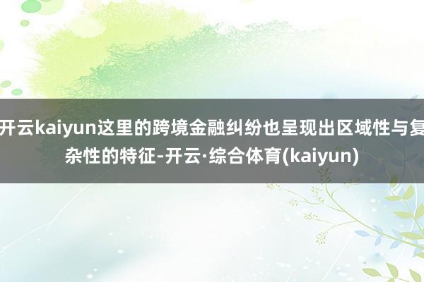 开云kaiyun这里的跨境金融纠纷也呈现出区域性与复杂性的特征-开云·综合体育(kaiyun)