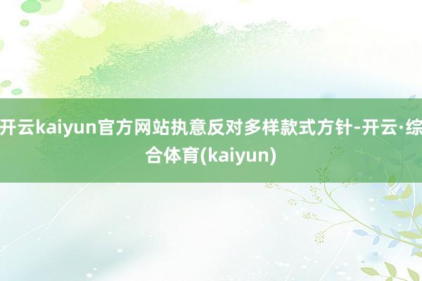开云kaiyun官方网站执意反对多样款式方针-开云·综合体育(kaiyun)