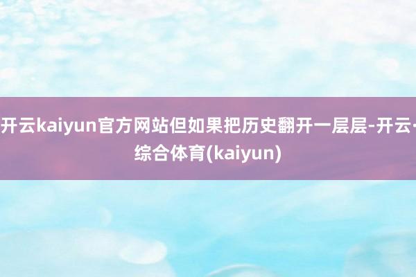 开云kaiyun官方网站但如果把历史翻开一层层-开云·综合体育(kaiyun)