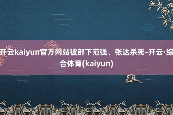 开云kaiyun官方网站被部下范强、张达杀死-开云·综合体育(kaiyun)
