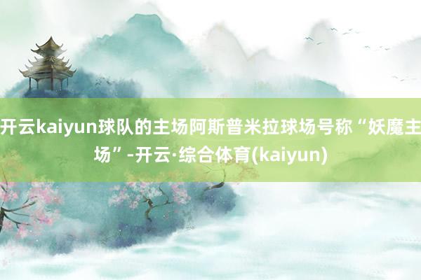 开云kaiyun球队的主场阿斯普米拉球场号称“妖魔主场”-开云·综合体育(kaiyun)