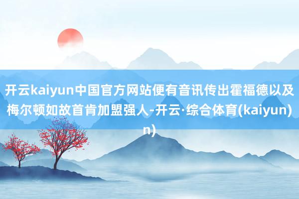 开云kaiyun中国官方网站便有音讯传出霍福德以及梅尔顿如故首肯加盟强人-开云·综合体育(kaiyun)
