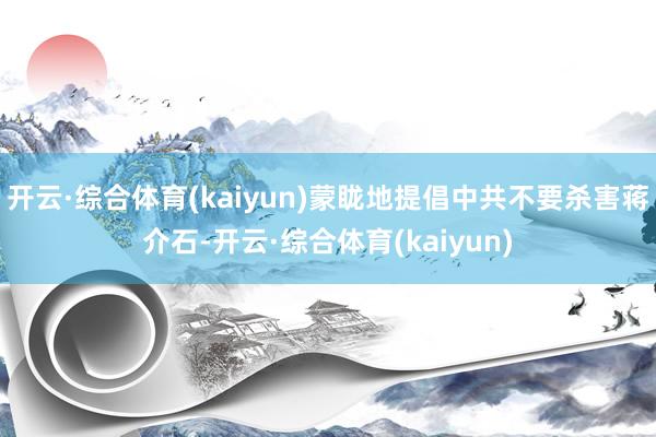 开云·综合体育(kaiyun)蒙眬地提倡中共不要杀害蒋介石-开云·综合体育(kaiyun)