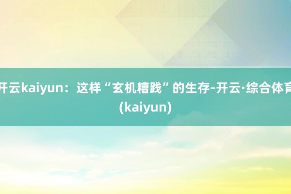 开云kaiyun：这样“玄机糟践”的生存-开云·综合体育(kaiyun)