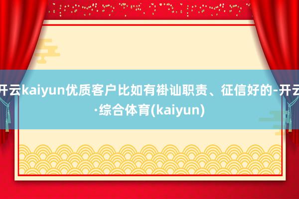 开云kaiyun优质客户比如有褂讪职责、征信好的-开云·综合体育(kaiyun)