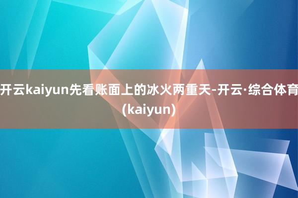 开云kaiyun先看账面上的冰火两重天-开云·综合体育(kaiyun)