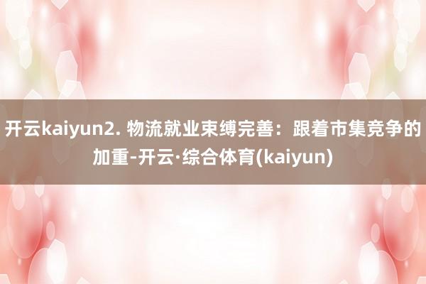 开云kaiyun2. 物流就业束缚完善：跟着市集竞争的加重-开云·综合体育(kaiyun)